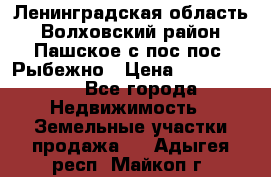 Ленинградская область Волховский район Пашское с/пос пос. Рыбежно › Цена ­ 1 000 000 - Все города Недвижимость » Земельные участки продажа   . Адыгея респ.,Майкоп г.